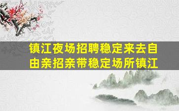 镇江夜场招聘稳定来去自由亲招亲带稳定场所镇江